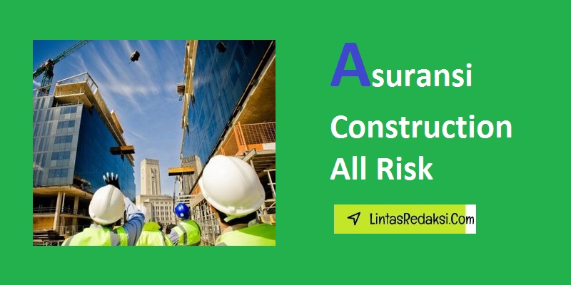 Asuransi Construction All Risk dan Siapa yang Harus Mempertimbangkan Asuransi Construction All Risk