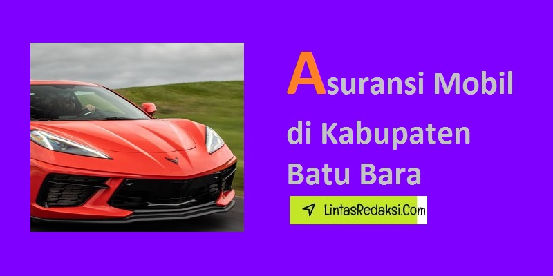 Asuransi Mobil di Kabupaten Batu Bara dan Jenis Cakupan serta Cara Membeli Polis Asuransi Kendaraan yang Bagus di Batu Bara Sumatera Utara