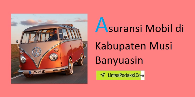 Asuransi Mobil di Kabupaten Musi Banyuasin dan Jenis Pertanggungan serta Tips Membeli Polis Asuransi Kendaraan yang Murah di Musi Banyuasin Sumatera Selatan